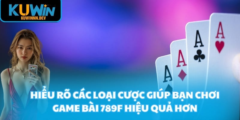 Hiểu rõ các loại cược giúp bạn chơi game bài 789F hiệu quả hơn