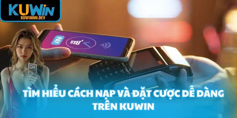 Tìm hiểu cách nạp và đặt cược dễ dàng trên KUWIN