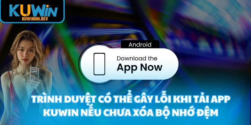 Trình duyệt có thể gây lỗi khi tải app KUWIN nếu chưa xóa bộ nhớ đệm